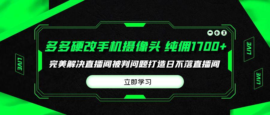 (9987期)多多硬改手机摄像头，单场带货纯佣1700+完美解决直播间被判问题，打造日…-全知学堂