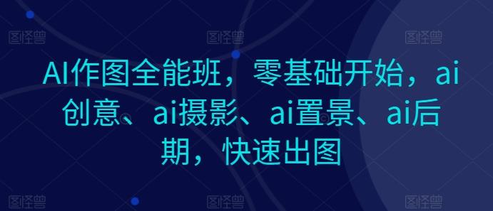 AI作图全能班，零基础开始，ai创意、ai摄影、ai置景、ai后期，快速出图-全知学堂