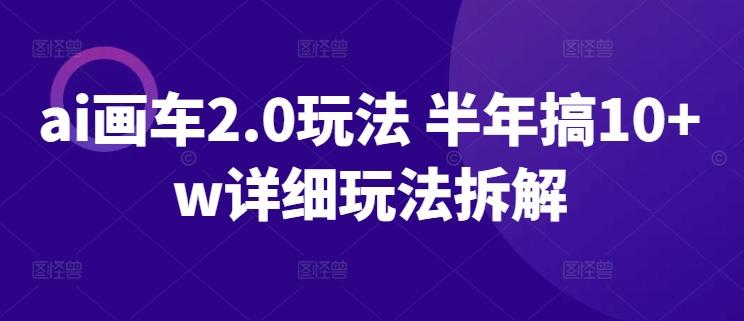 ai画车2.0玩法 半年搞10+w详细玩法拆解【揭秘】-全知学堂