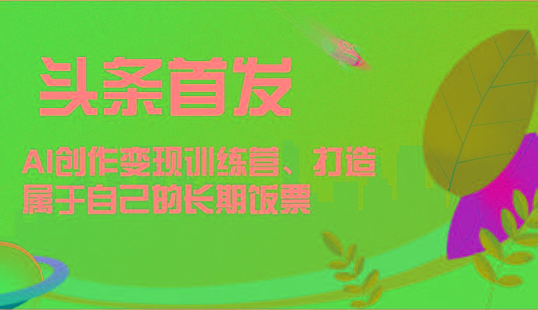 头条首发 AI创作变现训练营，打造属于自己的长期饭票-全知学堂