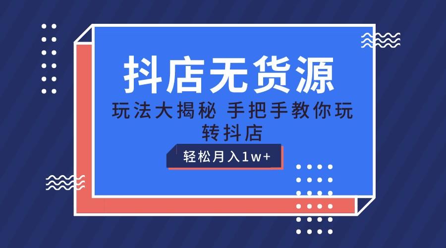 抖店无货源保姆级教程，手把手教你玩转抖店，轻松月入1W+-全知学堂