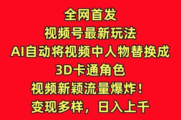 全网首发视频号最新玩法，AI自动将视频中人物替换成3D卡通角色，视频新颖流量爆炸【揭秘】-全知学堂