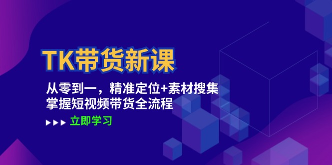 TK带货新课：从零到一，精准定位+素材搜集 掌握短视频带货全流程-全知学堂