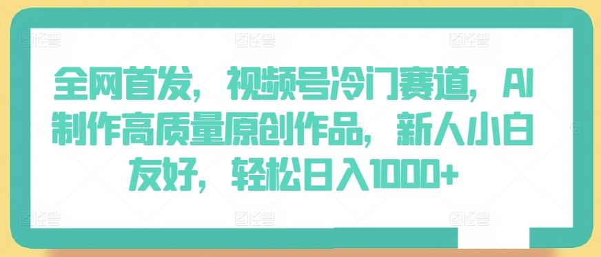 全网首发，视频号冷门赛道，AI制作高质量原创作品，新人小白友好，轻松日入1000+【揭秘】-全知学堂