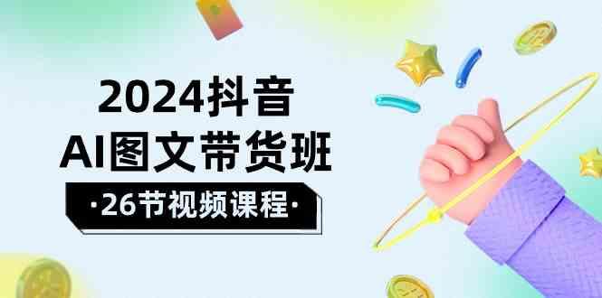 2024抖音AI图文带货班：在这个赛道上乘风破浪拿到好效果(26节课)-全知学堂