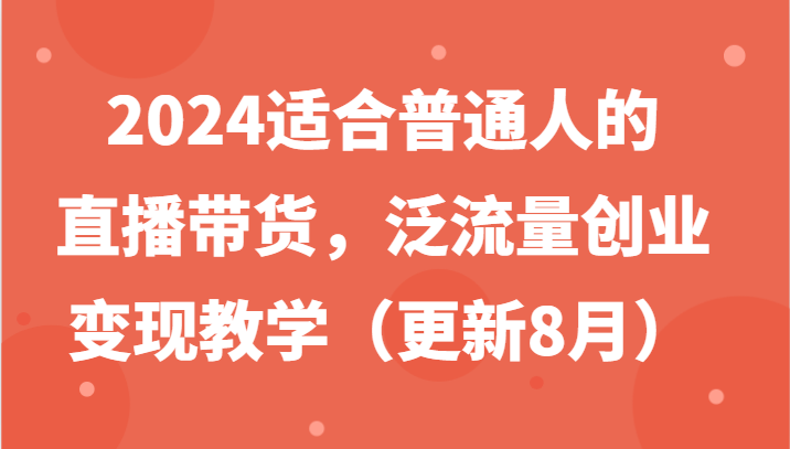 2024适合普通人的直播带货，泛流量创业变现教学(更新8月)-全知学堂