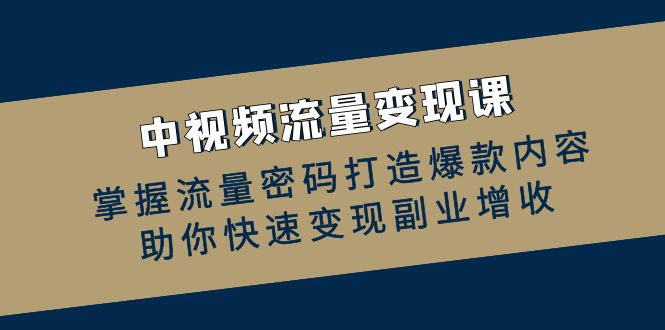 中视频流量变现课：掌握流量密码打造爆款内容，助你快速变现副业增收-全知学堂