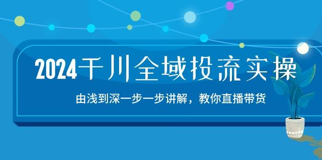 2024千川-全域投流精品实操：由谈到深一步一步讲解，教你直播带货-15节-全知学堂