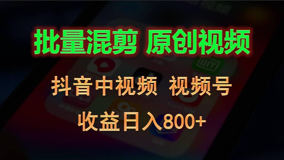 批量混剪生成原创视频，抖音中视频+视频号，收益日入800+-全知学堂