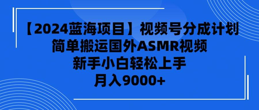 (9743期)【2024蓝海项目】视频号分成计划，无脑搬运国外ASMR视频，新手小白轻松…-全知学堂