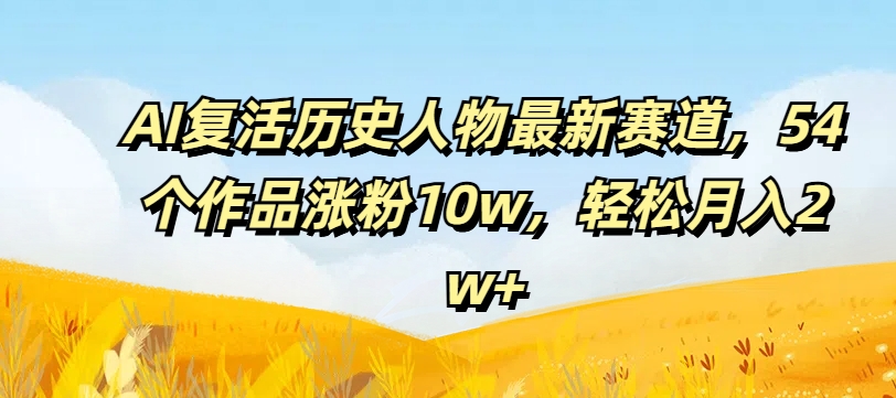 AI复活历史人物最新赛道，54个作品涨粉10w，轻松月入2w+【揭秘】-全知学堂