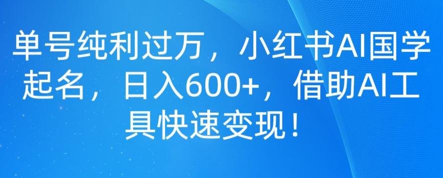 单号纯利过万，小红书AI国学起名，日入600+，借助AI工具快速变现-全知学堂