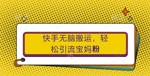 快手无脑搬运，轻松引流宝妈粉，纯小白轻松上手【揭秘】-全知学堂