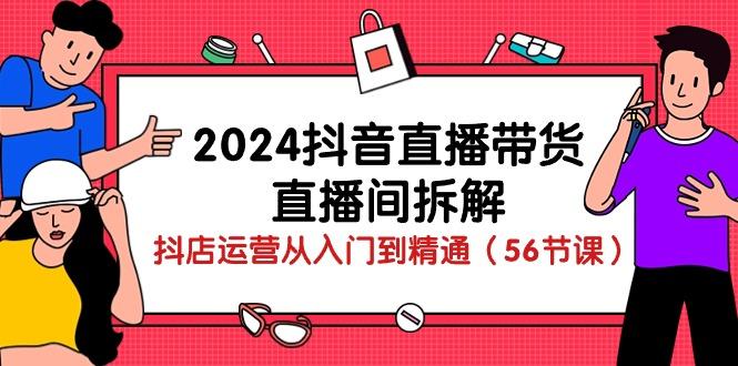 2024抖音直播带货-直播间拆解：抖店运营从入门到精通(56节课-全知学堂