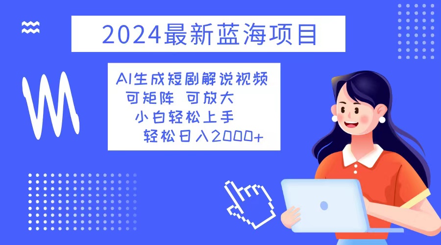 2024最新蓝海项目 AI生成短剧解说视频 小白轻松上手 日入2000+-全知学堂