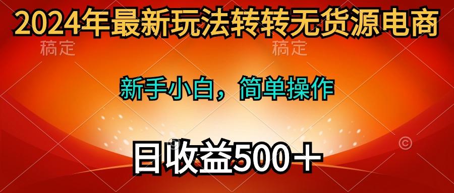 (10003期)2024年最新玩法转转无货源电商，新手小白 简单操作，长期稳定 日收入500＋-全知学堂