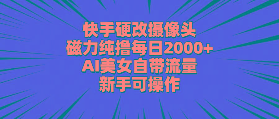 快手硬改摄像头，磁力纯撸每日2000+，AI美女自带流量，新手可操作-全知学堂