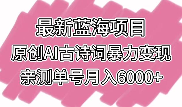 最新蓝海项目，原创AI古诗词暴力变现，亲测单号月入6000+【揭秘】-全知学堂