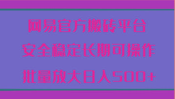 网易官方搬砖平台 安全稳定长期可操作 批量放大日入500+-全知学堂