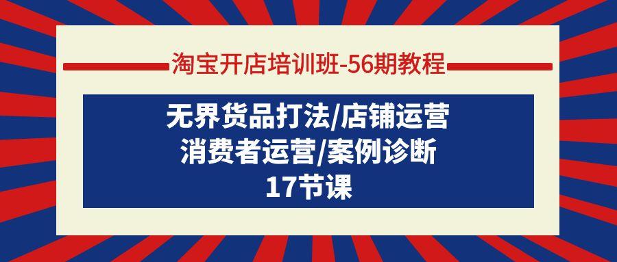 (9605期)淘宝开店培训班-56期教程：无界货品打法/店铺运营/消费者运营/案例诊断-全知学堂