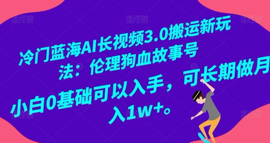 冷门蓝海AI长视频3.0搬运新玩法：伦理狗血故事号，小白0基础可以入手，可长期做月入1w+【揭秘】-全知学堂