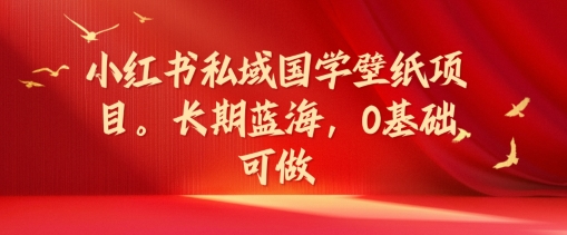 小红书私域国学壁纸项目，长期蓝海，0基础可做【揭秘】-全知学堂