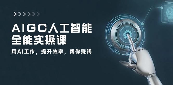 AIGC 人工智能全能实操课：用AI工作，提升效率，帮你赚钱(33节课-全知学堂