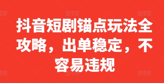 抖音短剧锚点玩法全攻略，出单稳定，不容易违规-全知学堂