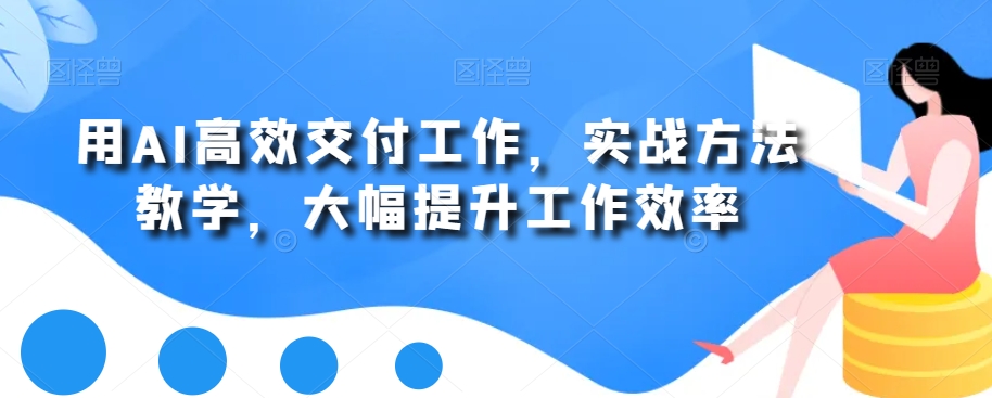 用AI高效交付工作，实战方法教学，大幅提升工作效率-全知学堂