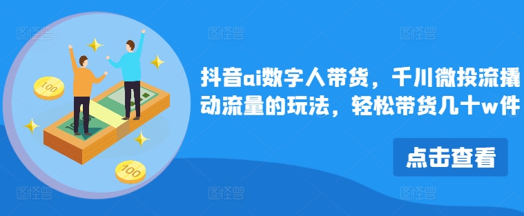 抖音ai数字人带货，千川微投流撬动流量的玩法，轻松带货几十w件-全知学堂