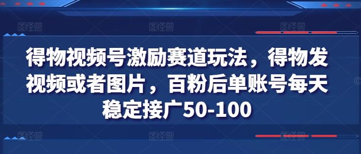 得物视频号激励赛道玩法，得物发视频或者图片，百粉后单账号每天稳定接广50-100-全知学堂