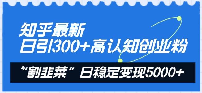 知乎最新日引300+高认知创业粉，“割韭菜”日稳定变现5000+【揭秘】-全知学堂