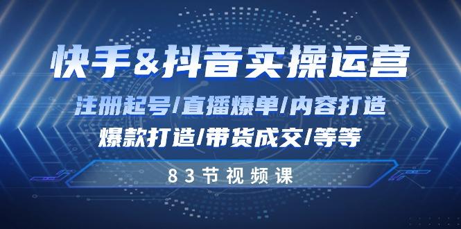 快手与抖音实操运营：注册起号/直播爆单/内容打造/爆款打造/带货成交/83节-全知学堂