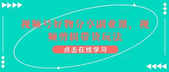 视频号好物分享副业课，视频剪辑带货玩法-全知学堂