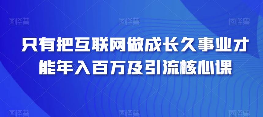 只有把互联网做成长久事业才能年入百万及引流核心课-全知学堂