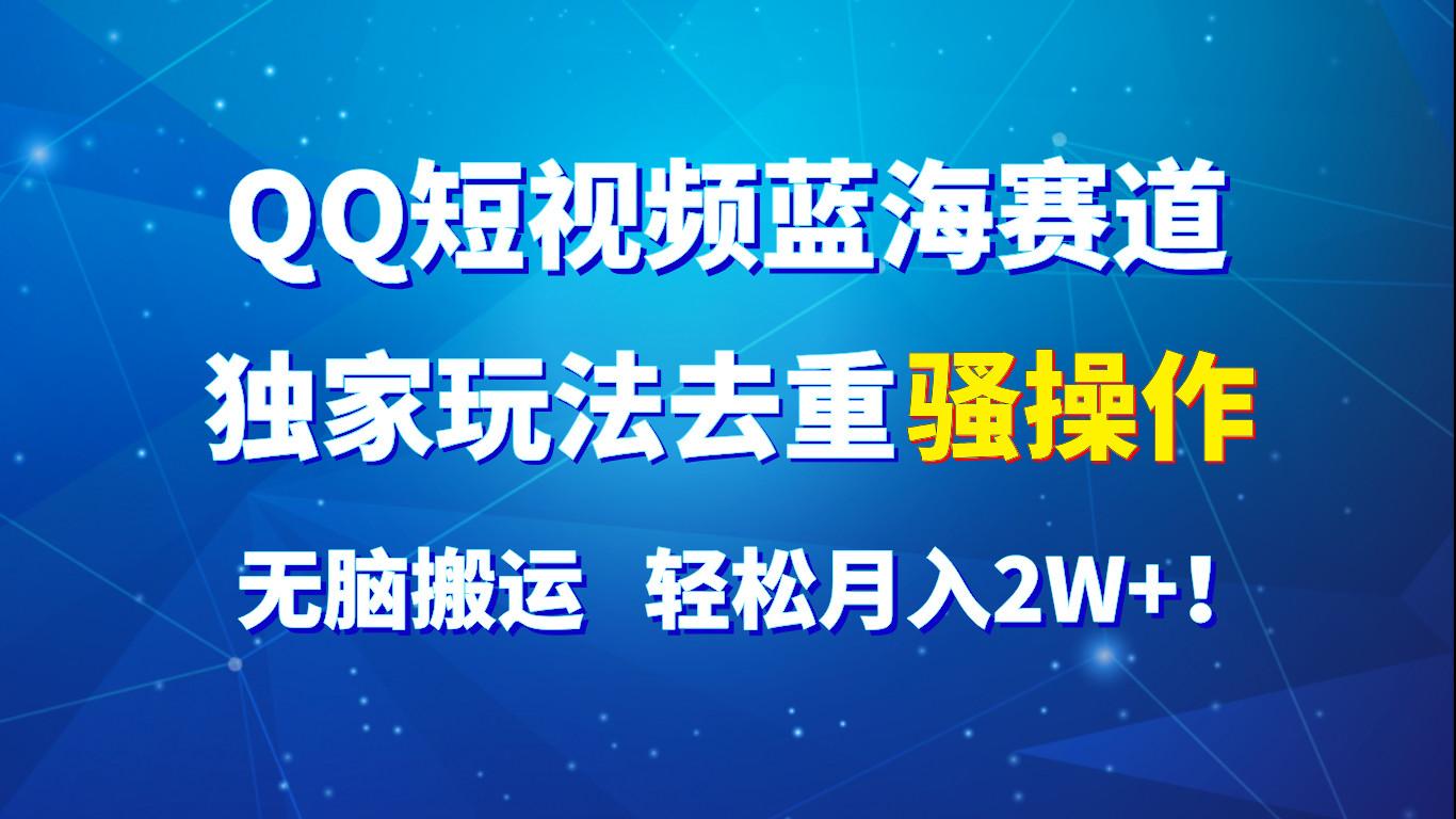 QQ短视频蓝海赛道，独家玩法去重骚操作，无脑搬运，轻松月入2W+！-全知学堂