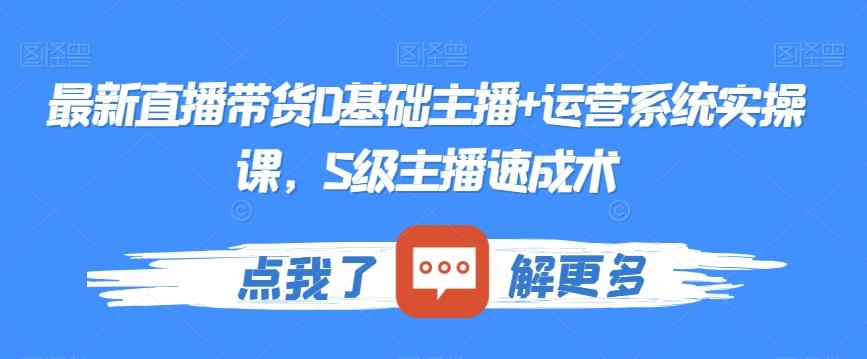 最新直播带货0基础主播+运营系统实操课，S级主播速成术-全知学堂