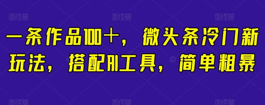 一条作品100＋，微头条冷门新玩法，搭配AI工具，简单粗暴【揭秘】-全知学堂