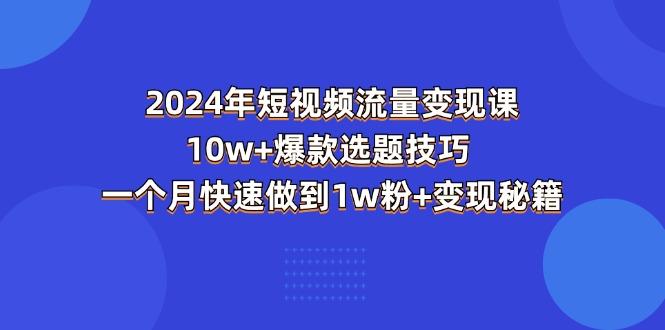 2024年短视频-流量变现课：10w+爆款选题技巧 一个月快速做到1w粉+变现秘籍-全知学堂