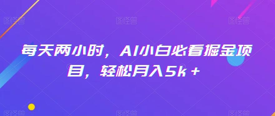 每天两小时，AI小白必看掘金项目，轻松月入5k＋-全知学堂