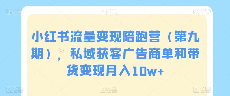 小红书流量变现陪跑营（第九期），私域获客广告商单和带货变现月入10w+-全知学堂