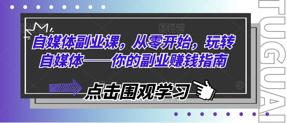 自媒体副业课，从零开始，玩转自媒体——你的副业赚钱指南-全知学堂