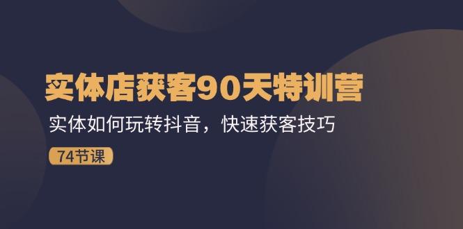 实体店获客90天特训营：实体如何玩转抖音，快速获客技巧(74节-全知学堂