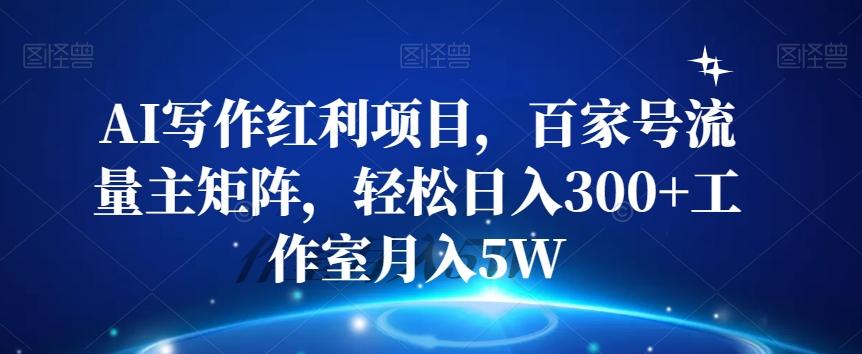 AI写作红利项目，百家号流量主矩阵，轻松日入300+工作室月入5W【揭秘】-全知学堂