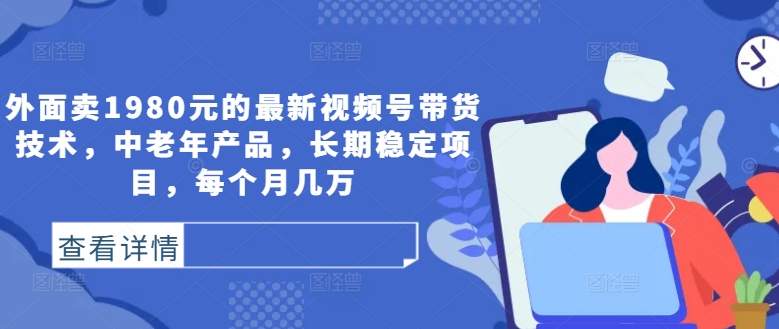 外面卖1980元的最新视频号带货技术，中老年产品，长期稳定项目，每个月几万-全知学堂