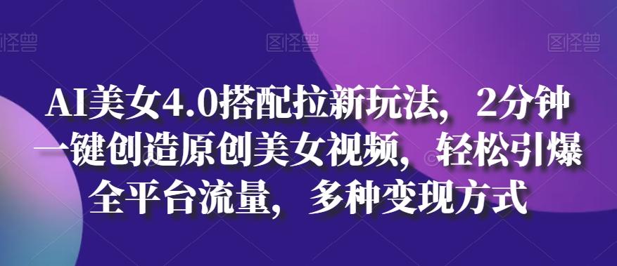 AI美女4.0搭配拉新玩法，2分钟一键创造原创美女视频，轻松引爆全平台流量，多种变现方式【揭秘】-全知学堂