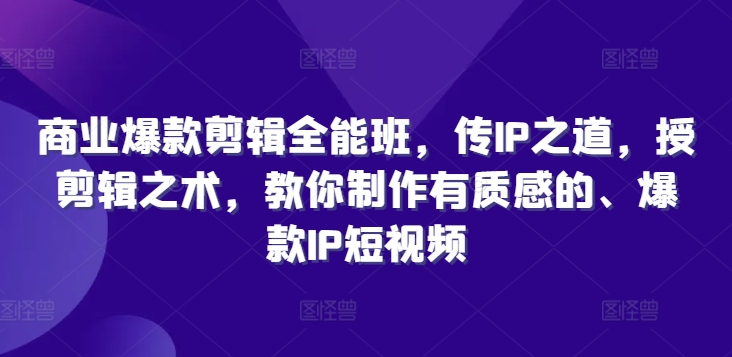 商业爆款剪辑全能班，传IP之道，授剪辑之术，教你制作有质感的、爆款IP短视频-全知学堂