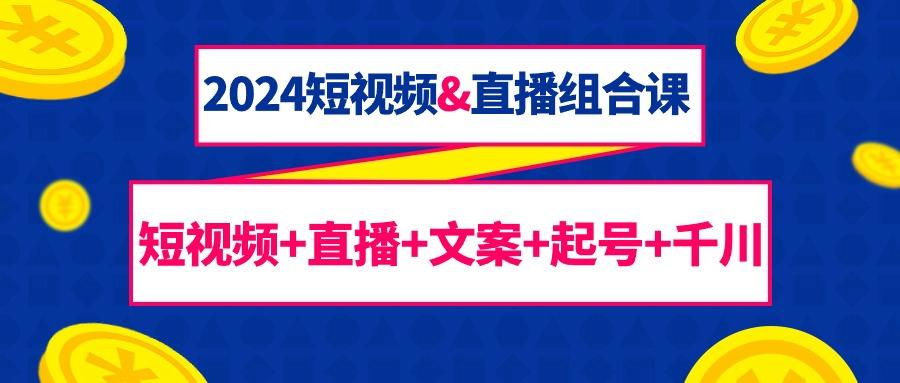 (9426期)2024短视频&直播组合课：短视频+直播+文案+起号+千川(67节课)-全知学堂