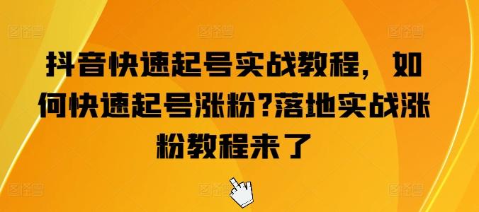 抖音快速起号实战教程，如何快速起号涨粉?落地实战涨粉教程来了-全知学堂