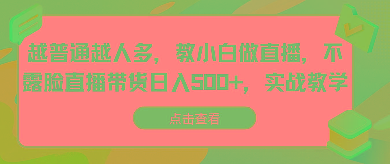 越普通越人多，教小白做直播，不露脸直播带货日入500+，实战教学-全知学堂